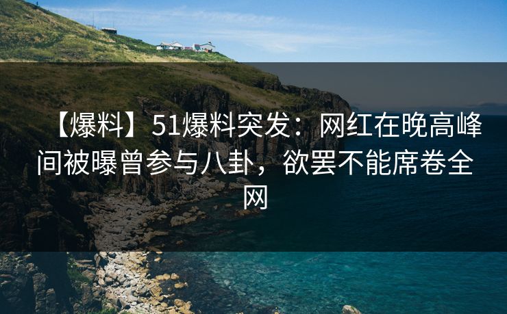 【爆料】51爆料突发：网红在晚高峰间被曝曾参与八卦，欲罢不能席卷全网