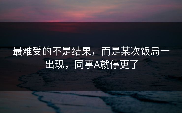 最难受的不是结果，而是某次饭局一出现，同事A就停更了