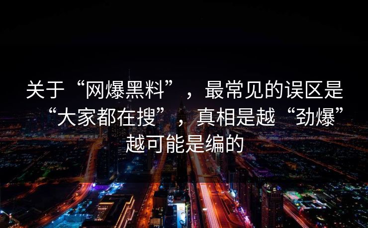 关于“网爆黑料”,最常见的误区是“大家都在搜”,真相是越“劲爆”越可能是编的 关于“网爆黑料”,最常见的误区是“大家都在搜”,真相是越“劲爆”越可能是编的