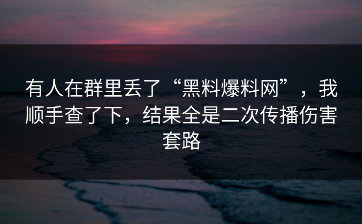 有人在群里丢了“黑料爆料网”,我顺手查了下,结果全是二次传播伤害套路 有人在群里丢了“黑料爆料网”,我顺手查了下,结果全是二次传播伤害套路