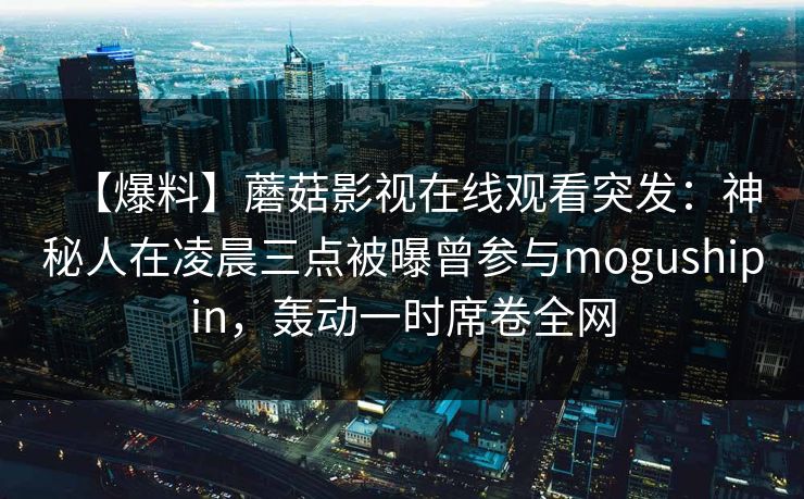 【爆料】蘑菇影视在线观看突发：神秘人在凌晨三点被曝曾参与mogushipin，轰动一时席卷全网