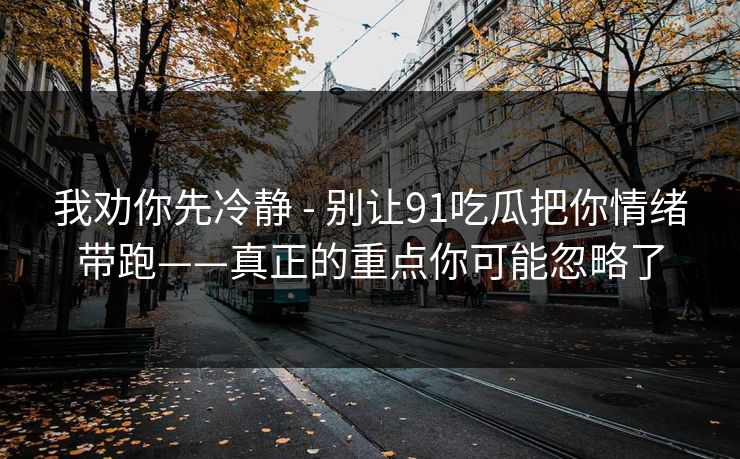 我劝你先冷静 - 别让91吃瓜把你情绪带跑——真正的重点你可能忽略了
