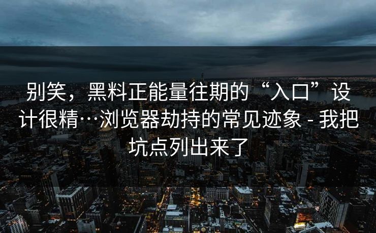 别笑,黑料正能量往期的“入口”设计很精…浏览器劫持的常见迹象 - 我把坑点列出来了 别笑,黑料正能量往期的“入口”设计很精…浏览器劫持的常见迹象 - 我把坑点列出来了