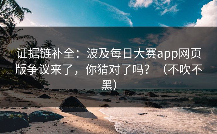 证据链补全：波及每日大赛app网页版争议来了，你猜对了吗？（不吹不黑）