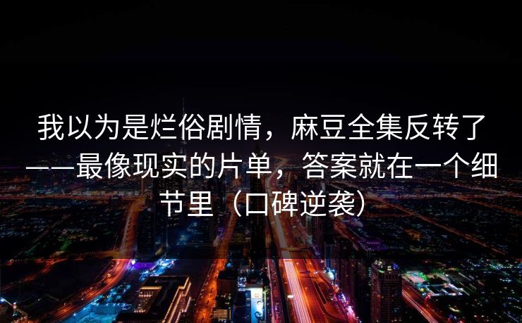 我以为是烂俗剧情，麻豆全集反转了——最像现实的片单，答案就在一个细节里（口碑逆袭）