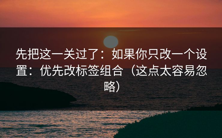 先把这一关过了：如果你只改一个设置：优先改标签组合（这点太容易忽略）
