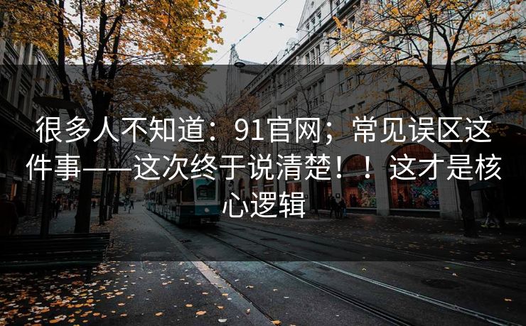 很多人不知道：91官网；常见误区这件事——这次终于说清楚！！这才是核心逻辑