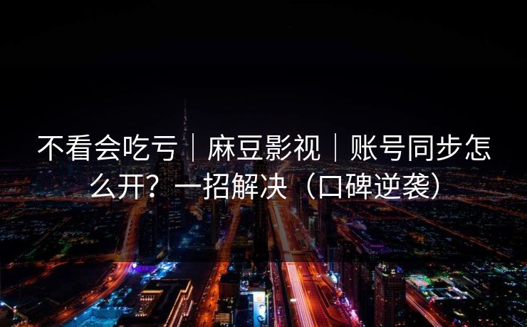 不看会吃亏｜麻豆影视｜账号同步怎么开？一招解决（口碑逆袭）
