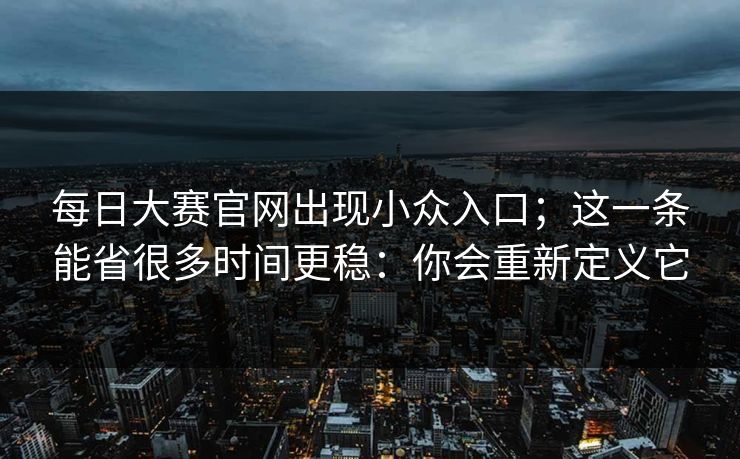 每日大赛官网出现小众入口；这一条能省很多时间更稳：你会重新定义它