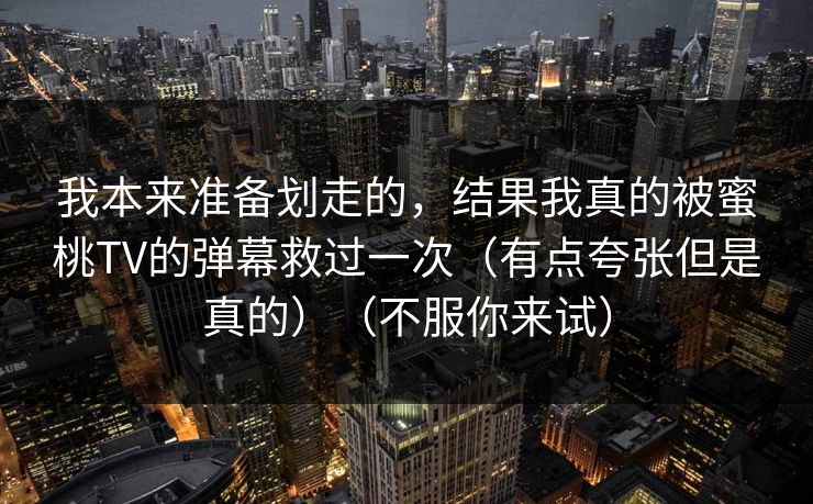 我本来准备划走的，结果我真的被蜜桃TV的弹幕救过一次（有点夸张但是真的）（不服你来试）