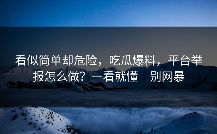 看似简单却危险，吃瓜爆料，平台举报怎么做？一看就懂｜别网暴