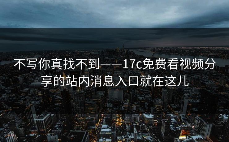 不写你真找不到——17c免费看视频分享的站内消息入口就在这儿