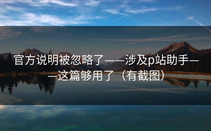 官方说明被忽略了——涉及p站助手——这篇够用了（有截图）