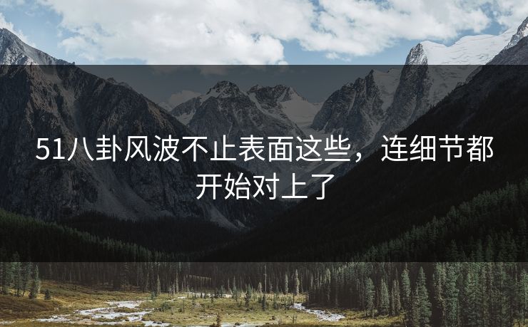 51八卦风波不止表面这些，连细节都开始对上了