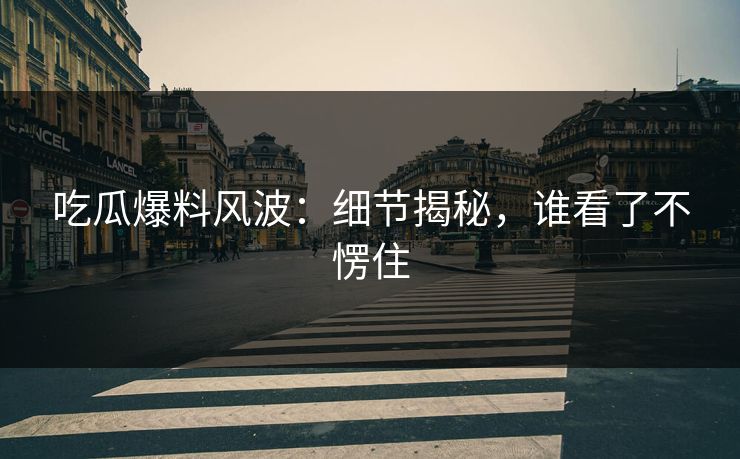 吃瓜爆料风波:细节揭秘,谁看了不愣住 吃瓜爆料风波:细节揭秘,谁看了不愣住